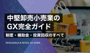 中堅卸売小売業のGX完全ガイド｜制度・補助金・投資回収のすべて