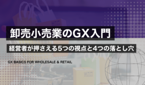 中堅卸売小売業のGXの全体像｜経営者が押さえる5つの視点と4つの落とし穴